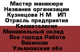 Мастер маникюра › Название организации ­ Кузнецова Н.М., ИП › Отрасль предприятия ­ Косметология › Минимальный оклад ­ 1 - Все города Работа » Вакансии   . Ульяновская обл.,Барыш г.